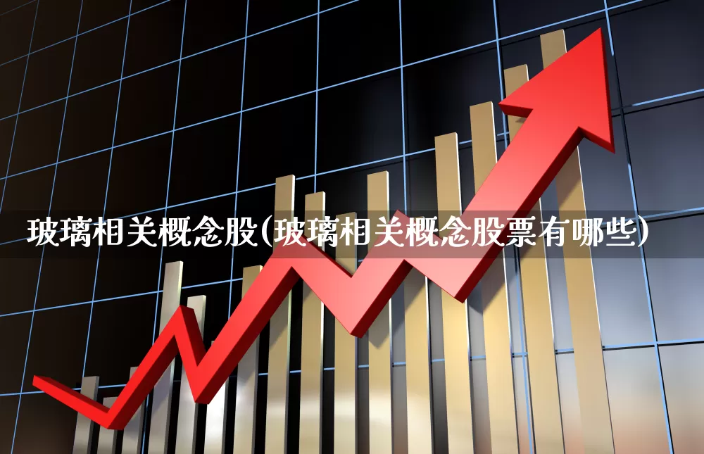 玻璃相关概念股(玻璃相关概念股票有哪些)_https://www.xzdzcjx.com_创业板_第1张