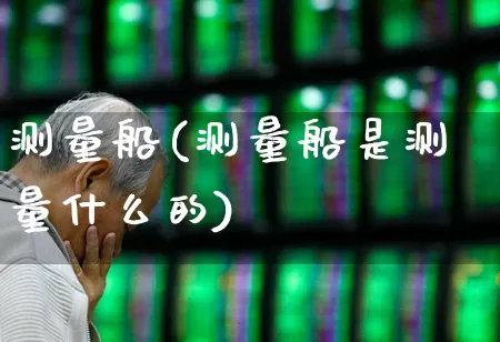 测量船(测量船是测量什么的)_https://www.xzdzcjx.com_科创板_第1张