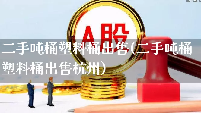 二手吨桶塑料桶出售(二手吨桶塑料桶出售杭州)_https://www.xzdzcjx.com_北交所_第1张