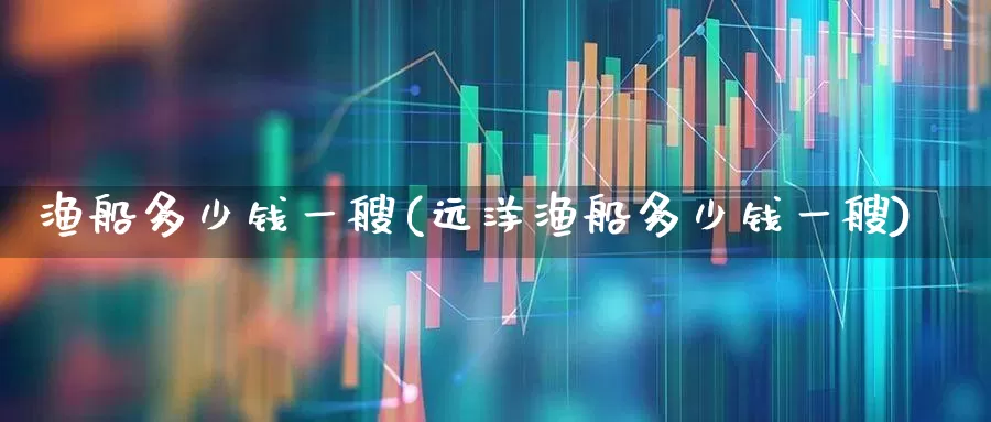 渔船多少钱一艘(远洋渔船多少钱一艘)_https://www.xzdzcjx.com_科创板_第1张