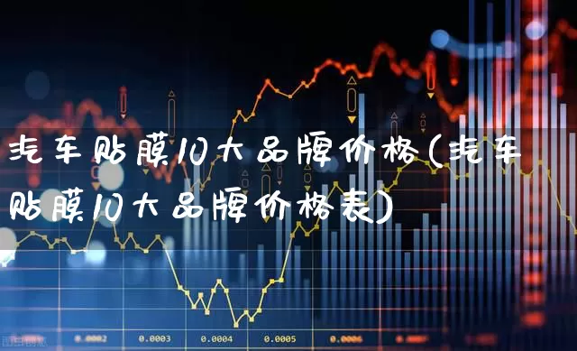 汽车贴膜10大品牌价格(汽车贴膜10大品牌价格表)_https://www.xzdzcjx.com_上交所_第1张