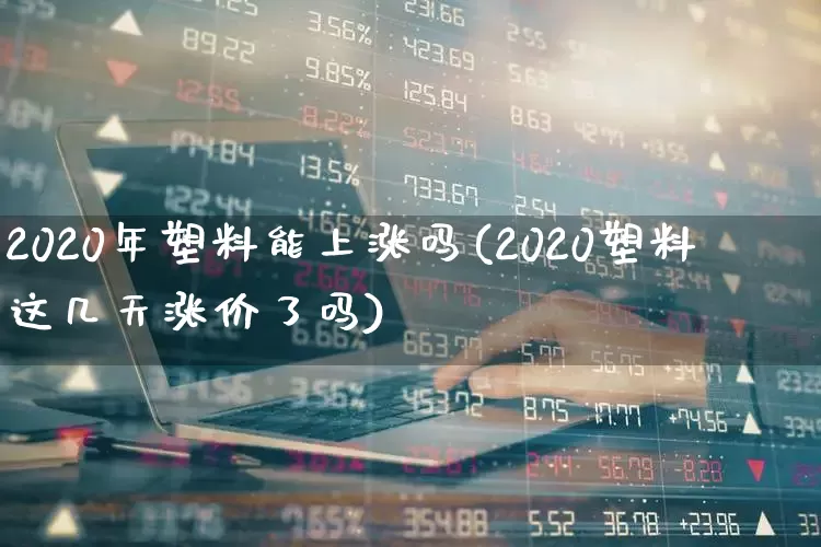 2020年塑料能上涨吗(2020塑料这几天涨价了吗)_https://www.xzdzcjx.com_北交所_第1张