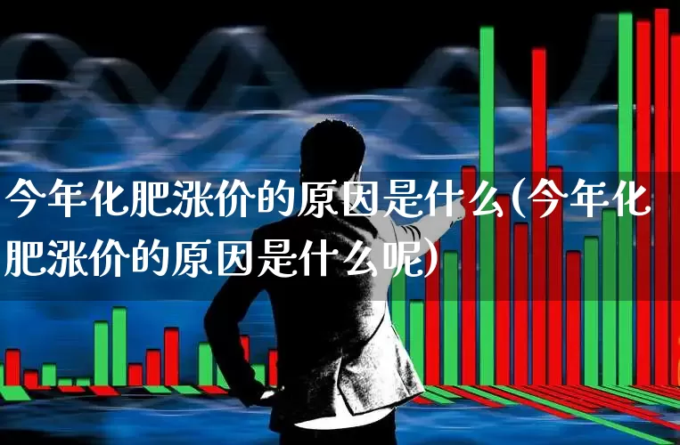 今年化肥涨价的原因是什么(今年化肥涨价的原因是什么呢)_https://www.xzdzcjx.com_科创板_第1张