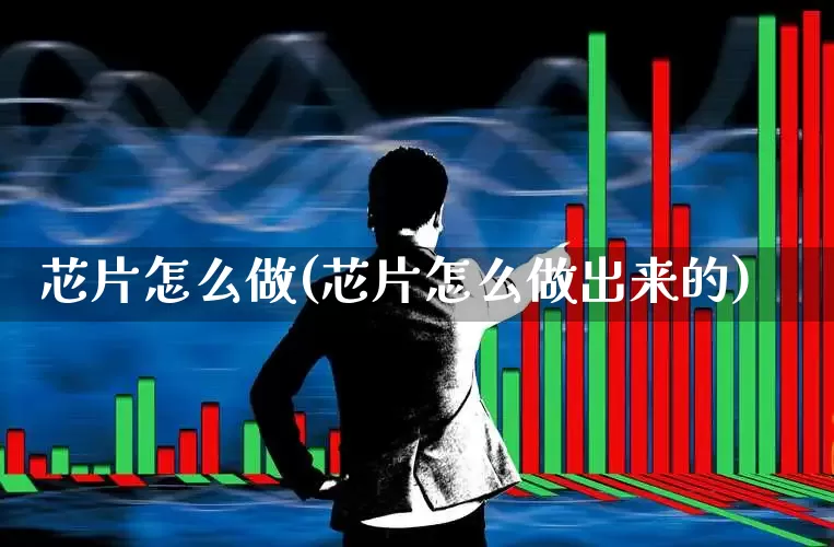 芯片怎么做(芯片怎么做出来的)_https://www.xzdzcjx.com_深交所_第1张