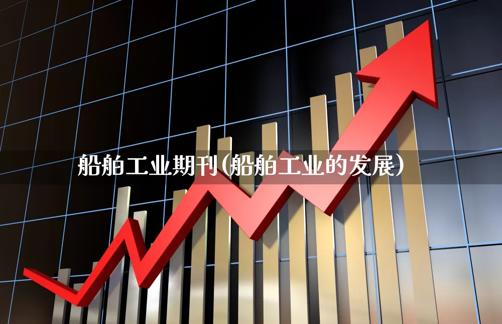 船舶工业期刊(船舶工业的发展)_https://www.xzdzcjx.com_北交所_第1张