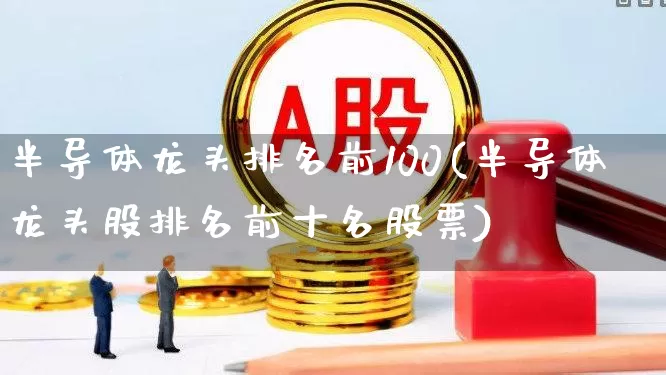 半导体龙头排名前100(半导体龙头股排名前十名股票)_https://www.xzdzcjx.com_创业板_第1张