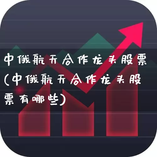 中俄航天合作龙头股票(中俄航天合作龙头股票有哪些)_https://www.xzdzcjx.com_上交所_第1张