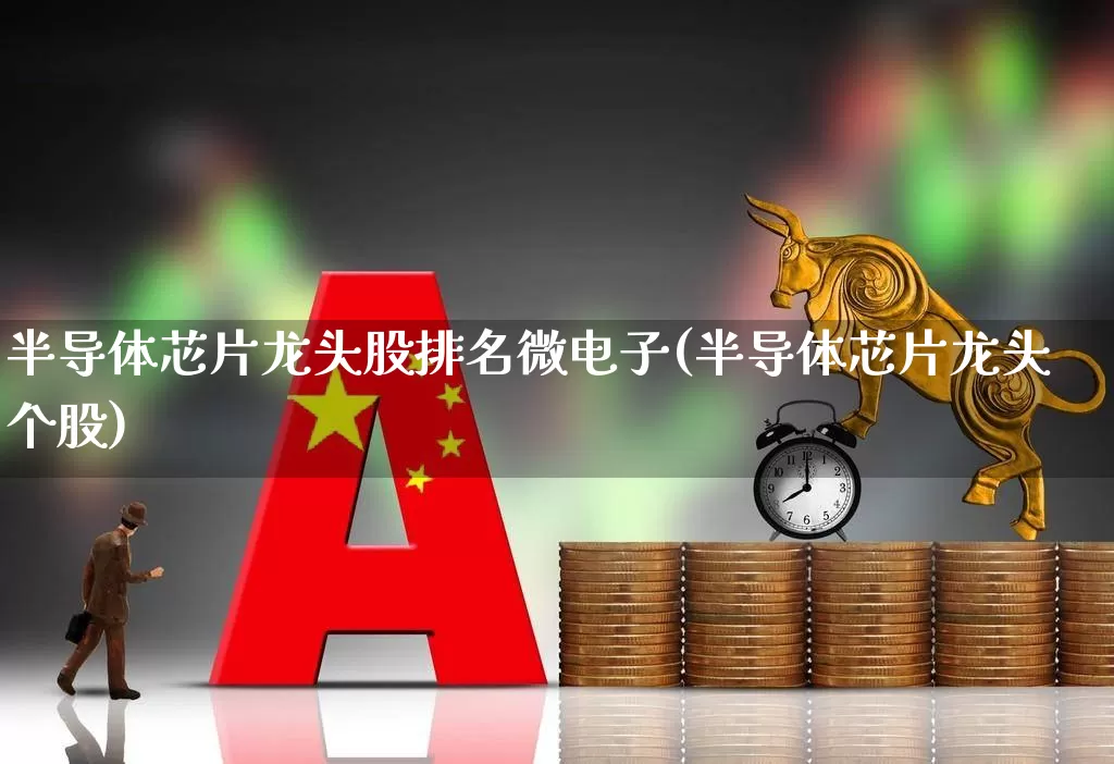 半导体芯片龙头股排名微电子(半导体芯片龙头个股)_https://www.xzdzcjx.com_科创板_第1张