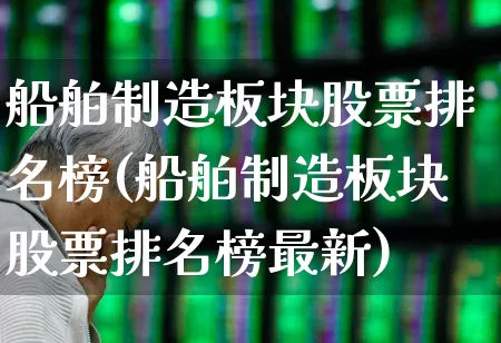 船舶制造板块股票排名榜(船舶制造板块股票排名榜最新)_https://www.xzdzcjx.com_深交所_第1张