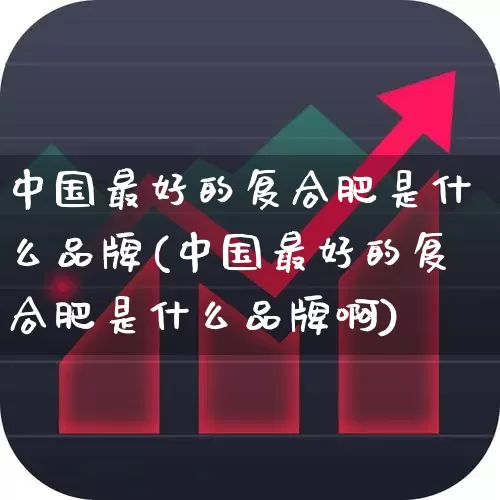 中国最好的复合肥是什么品牌(中国最好的复合肥是什么品牌啊)_https://www.xzdzcjx.com_上交所_第1张