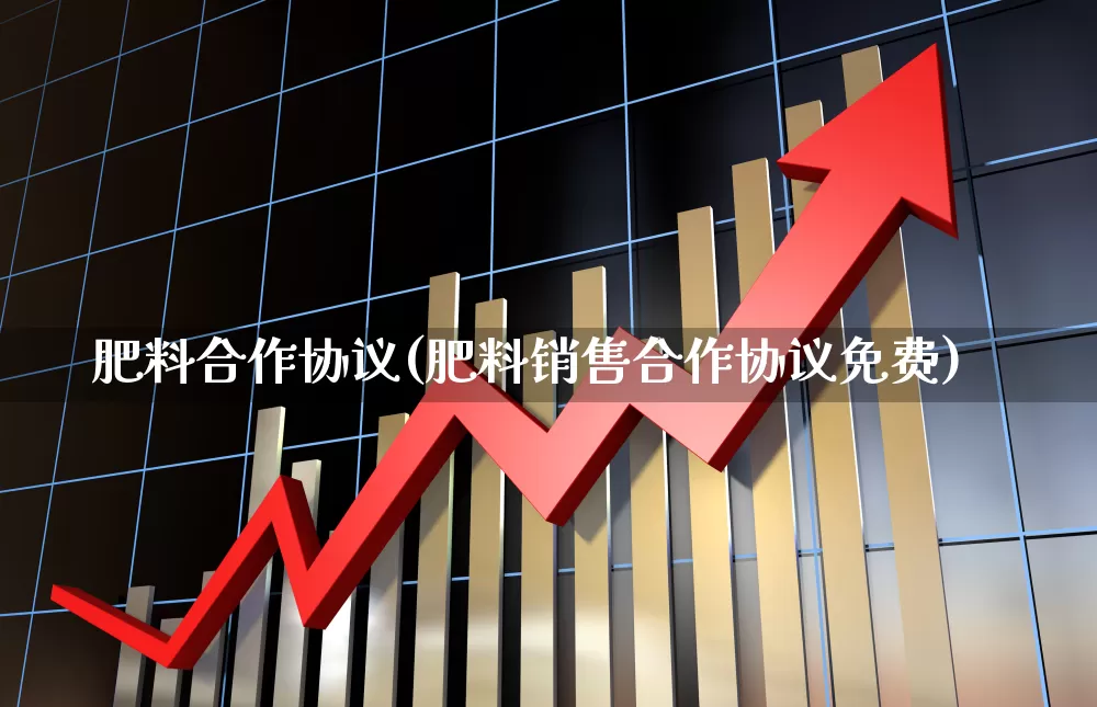 肥料合作协议(肥料销售合作协议免费)_https://www.xzdzcjx.com_上交所_第1张
