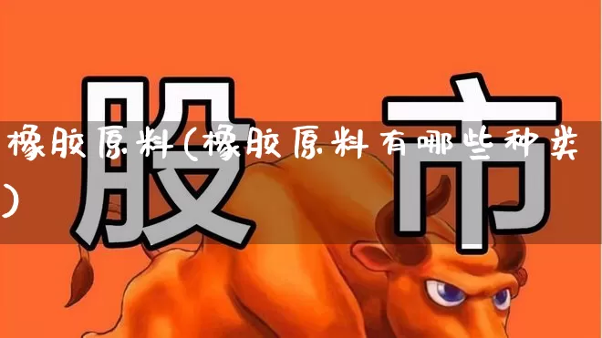 橡胶原料(橡胶原料有哪些种类)_https://www.xzdzcjx.com_上交所_第1张