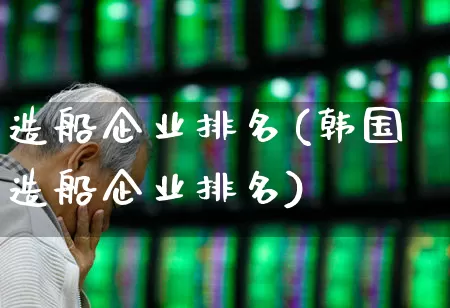 造船企业排名(韩国造船企业排名)_https://www.xzdzcjx.com_创业板_第1张