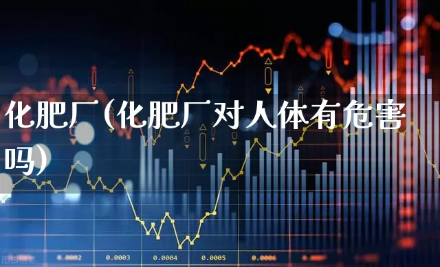 化肥厂(化肥厂对人体有危害吗)_https://www.xzdzcjx.com_深交所_第1张