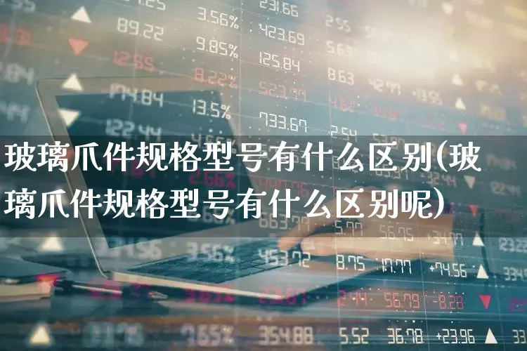玻璃爪件规格型号有什么区别(玻璃爪件规格型号有什么区别呢)_https://www.xzdzcjx.com_北交所_第1张