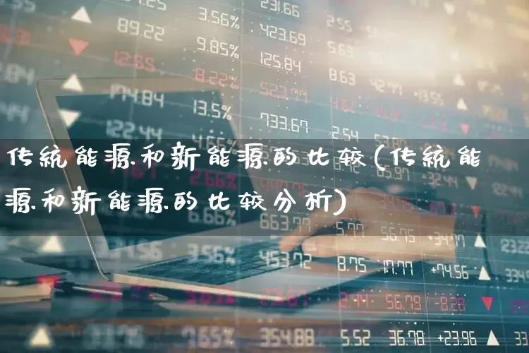 传统能源和新能源的比较(传统能源和新能源的比较分析)_https://www.xzdzcjx.com_创业板_第1张