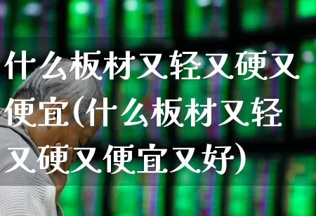 什么板材又轻又硬又便宜(什么板材又轻又硬又便宜又好)_https://www.xzdzcjx.com_北交所_第1张