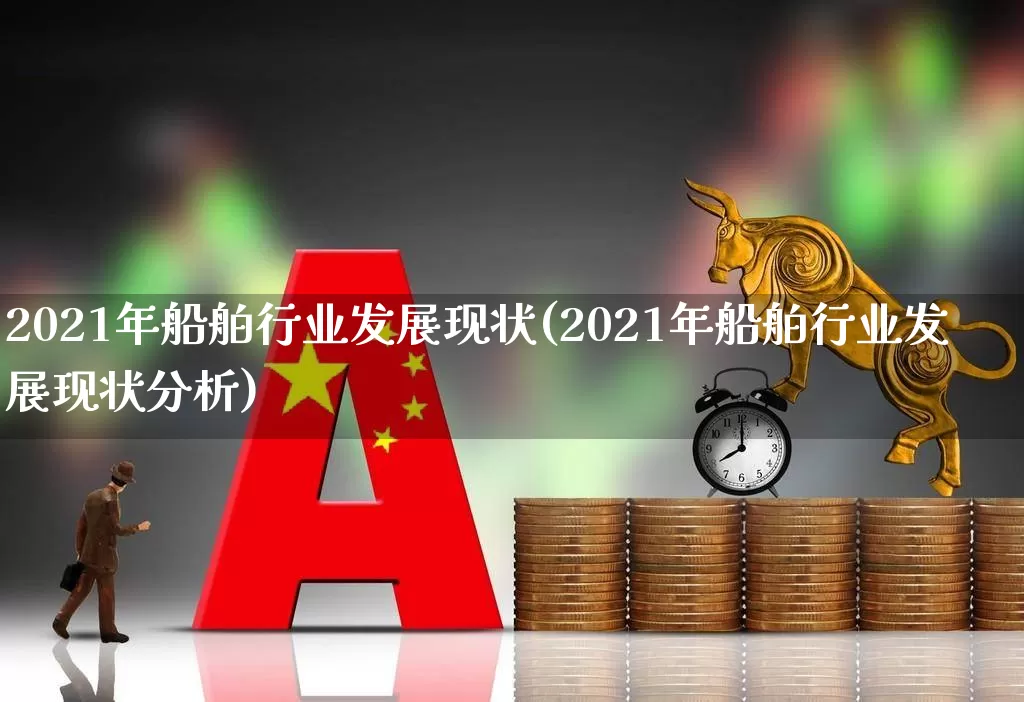 2021年船舶行业发展现状(2021年船舶行业发展现状分析)_https://www.xzdzcjx.com_创业板_第1张