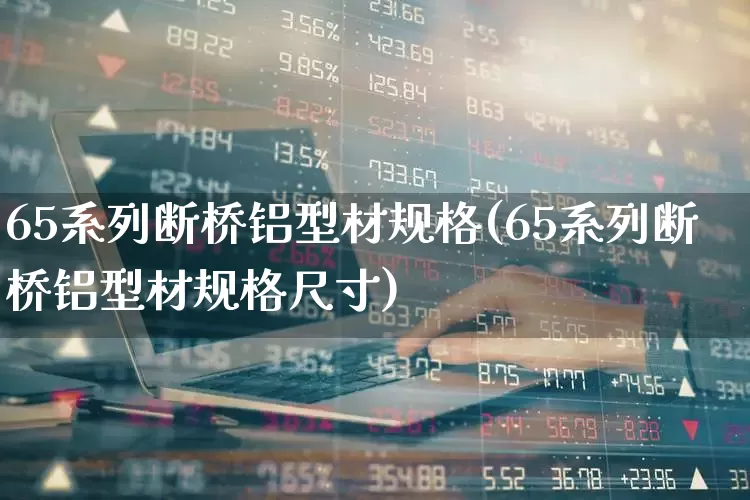 65系列断桥铝型材规格(65系列断桥铝型材规格尺寸)_https://www.xzdzcjx.com_科创板_第1张
