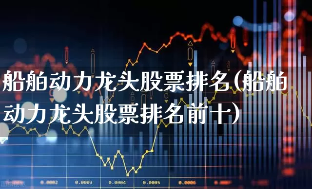 船舶动力龙头股票排名(船舶动力龙头股票排名前十)_https://www.xzdzcjx.com_科创板_第1张