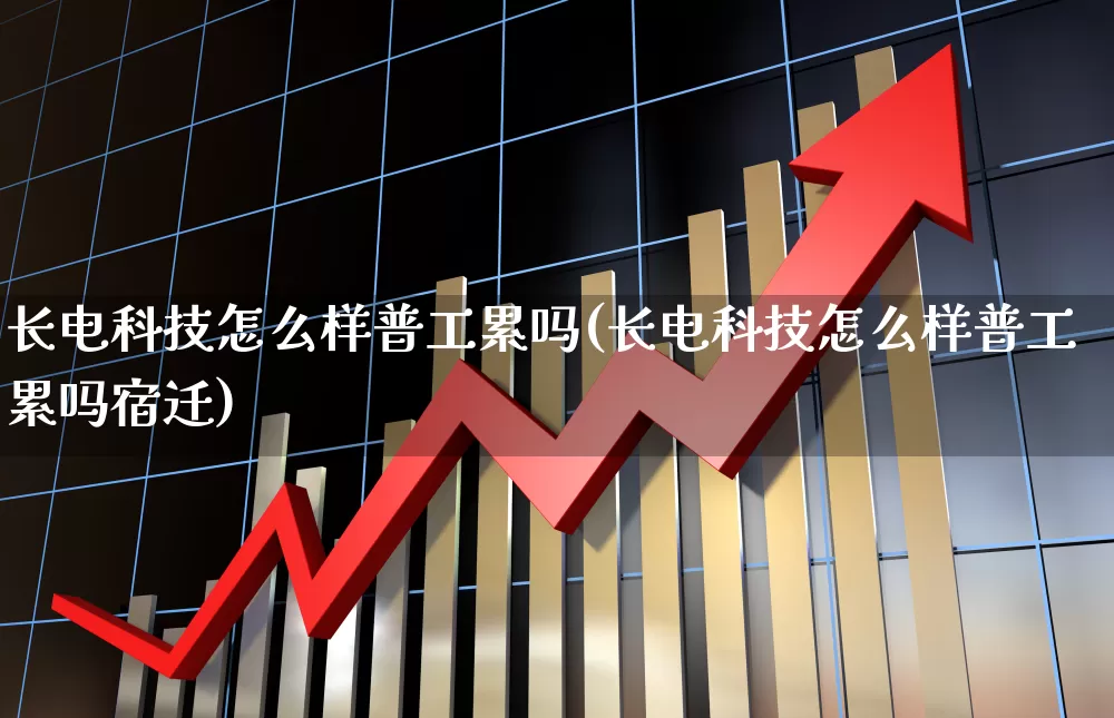长电科技怎么样普工累吗(长电科技怎么样普工累吗宿迁)_https://www.xzdzcjx.com_科创板_第1张