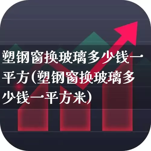 塑钢窗换玻璃多少钱一平方(塑钢窗换玻璃多少钱一平方米)_https://www.xzdzcjx.com_深交所_第1张