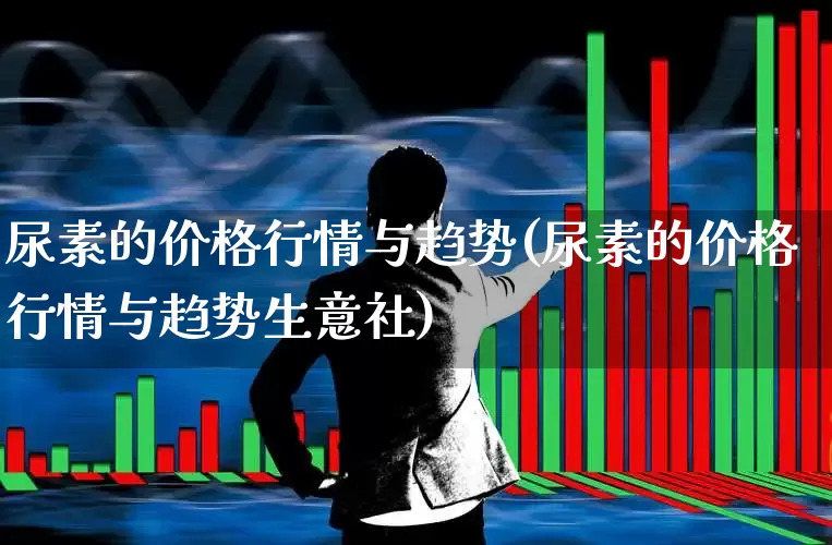 尿素的价格行情与趋势(尿素的价格行情与趋势生意社)_https://www.xzdzcjx.com_科创板_第1张