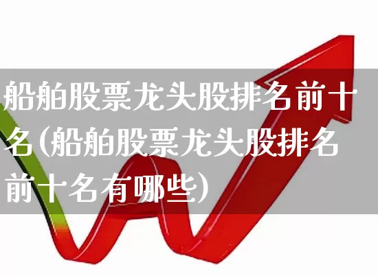 船舶股票龙头股排名前十名(船舶股票龙头股排名前十名有哪些)_https://www.xzdzcjx.com_北交所_第1张