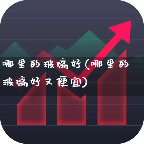 哪里的玻璃好(哪里的玻璃好又便宜)_https://www.xzdzcjx.com_深交所_第1张