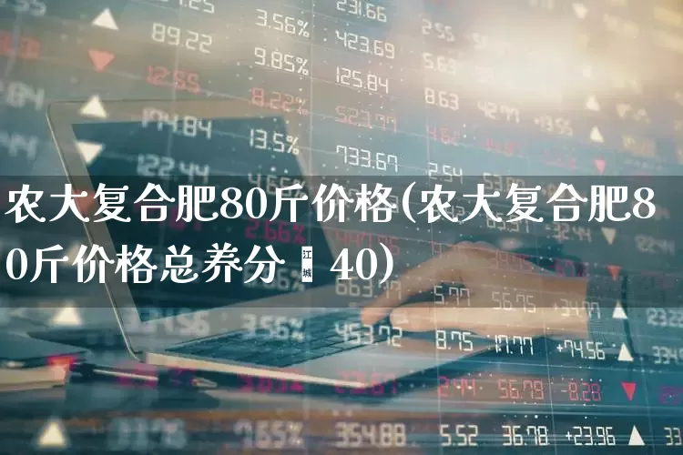 农大复合肥80斤价格(农大复合肥80斤价格总养分≥40)_https://www.xzdzcjx.com_科创板_第1张