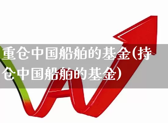 重仓中国船舶的基金(持仓中国船舶的基金)_https://www.xzdzcjx.com_创业板_第1张