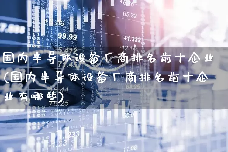 国内半导体设备厂商排名前十企业(国内半导体设备厂商排名前十企业有哪些)_https://www.xzdzcjx.com_上交所_第1张