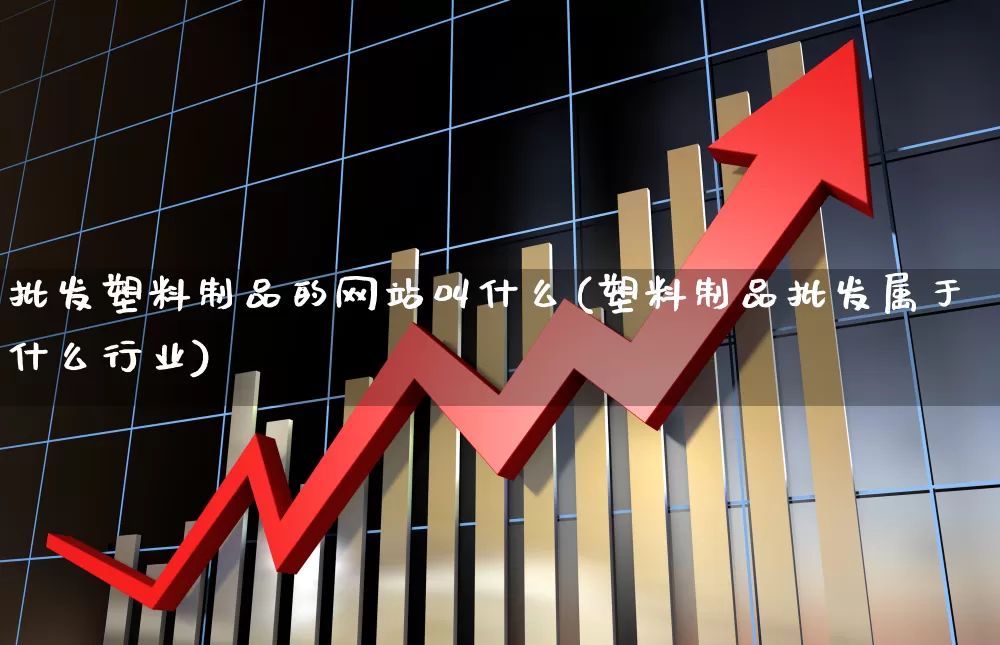 批发塑料制品的网站叫什么(塑料制品批发属于什么行业)_https://www.xzdzcjx.com_深交所_第1张
