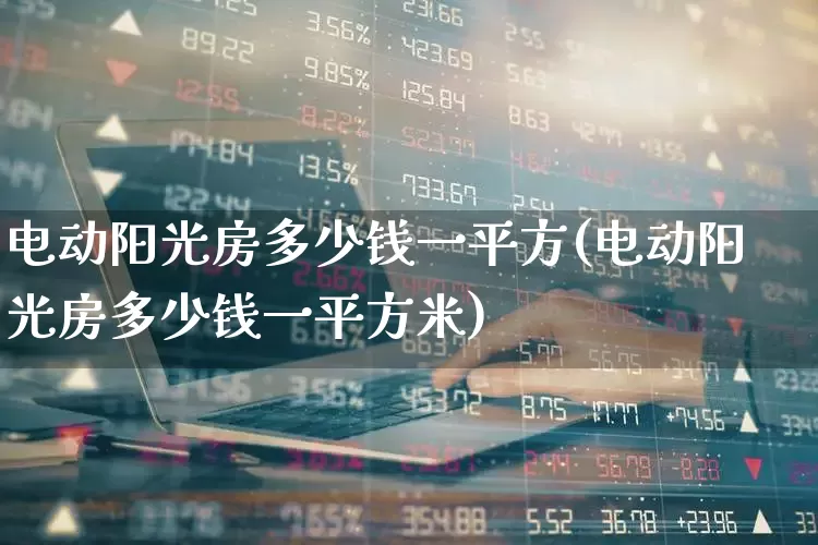 电动阳光房多少钱一平方(电动阳光房多少钱一平方米)_https://www.xzdzcjx.com_北交所_第1张