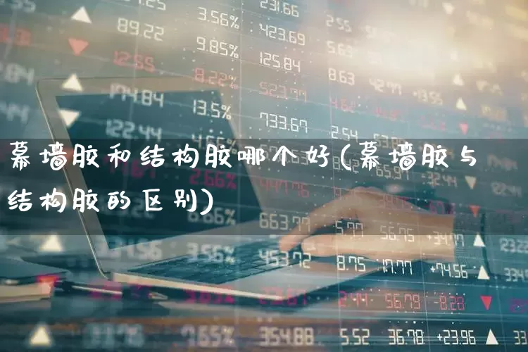 幕墙胶和结构胶哪个好(幕墙胶与结构胶的区别)_https://www.xzdzcjx.com_北交所_第1张