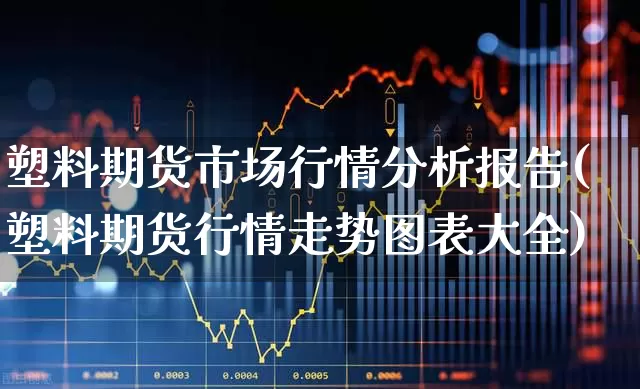 塑料期货市场行情分析报告(塑料期货行情走势图表大全)_https://www.xzdzcjx.com_深交所_第1张