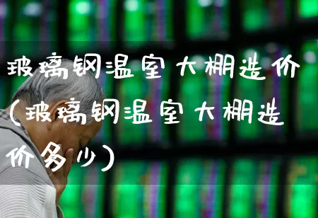 玻璃钢温室大棚造价(玻璃钢温室大棚造价多少)_https://www.xzdzcjx.com_北交所_第1张