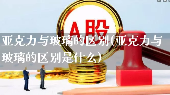 亚克力与玻璃的区别(亚克力与玻璃的区别是什么)_https://www.xzdzcjx.com_科创板_第1张