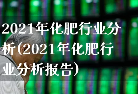 2021年化肥行业分析(2021年化肥行业分析报告)_https://www.xzdzcjx.com_创业板_第1张