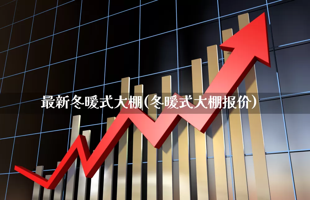 最新冬暖式大棚(冬暖式大棚报价)_https://www.xzdzcjx.com_北交所_第1张
