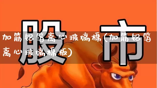 加筋铝箔离心玻璃棉(加筋铝箔离心玻璃棉板)_https://www.xzdzcjx.com_北交所_第1张