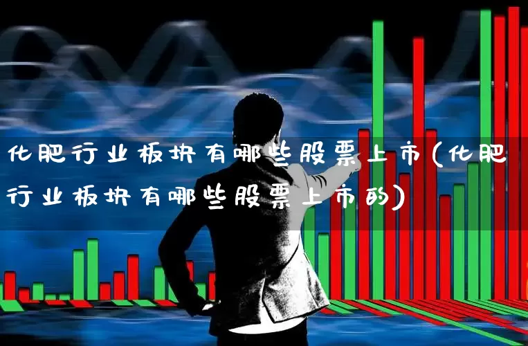 化肥行业板块有哪些股票上市(化肥行业板块有哪些股票上市的)_https://www.xzdzcjx.com_北交所_第1张
