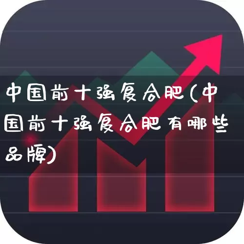 中国前十强复合肥(中国前十强复合肥有哪些品牌)_https://www.xzdzcjx.com_上交所_第1张