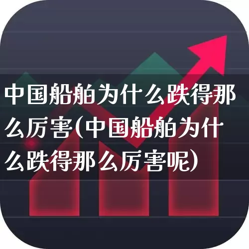 中国船舶为什么跌得那么厉害(中国船舶为什么跌得那么厉害呢)_https://www.xzdzcjx.com_深交所_第1张