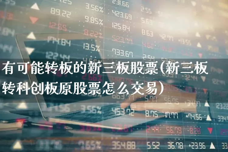 有可能转板的新三板股票(新三板转科创板原股票怎么交易)_https://www.xzdzcjx.com_科创板_第1张