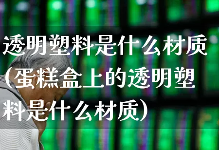 透明塑料是什么材质(蛋糕盒上的透明塑料是什么材质)_https://www.xzdzcjx.com_深交所_第1张