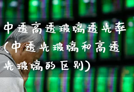 中透高透玻璃透光率(中透光玻璃和高透光玻璃的区别)_https://www.xzdzcjx.com_上交所_第1张