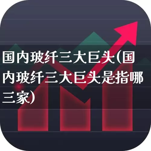 国内玻纤三大巨头(国内玻纤三大巨头是指哪三家)_https://www.xzdzcjx.com_深交所_第1张