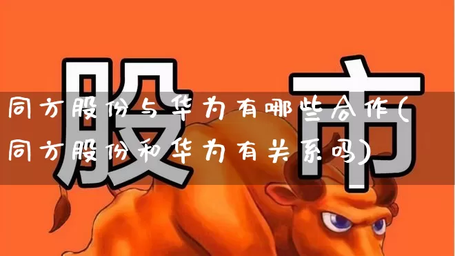 同方股份与华为有哪些合作(同方股份和华为有关系吗)_https://www.xzdzcjx.com_上交所_第1张