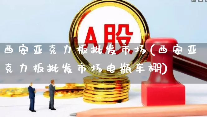 西安亚克力板批发市场(西安亚克力板批发市场电瓶车棚)_https://www.xzdzcjx.com_北交所_第1张